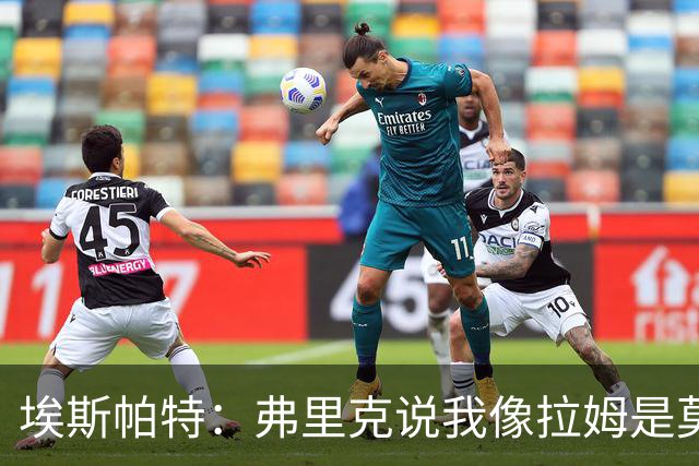 埃斯帕特：弗里克说我像拉姆是莫大赞誉 我能适应右后卫和中场