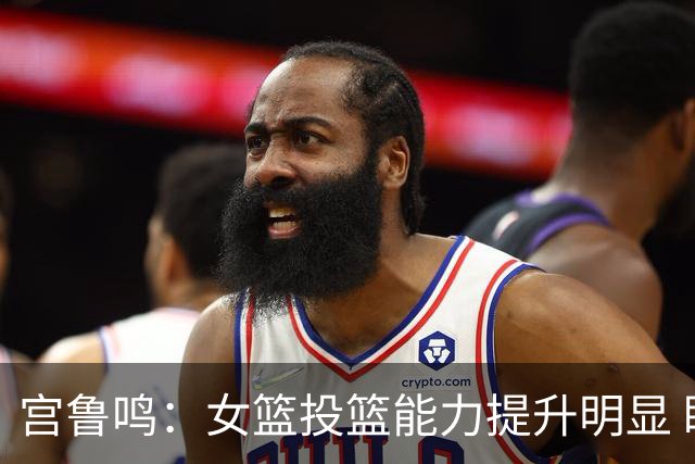 宫鲁鸣：女篮投篮能力提升明显 盼海外球员尽早归队