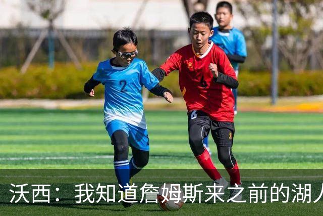 沃西：我知道詹姆斯来之前的湖人什么样 他带来了赢家气质&吸引AD
