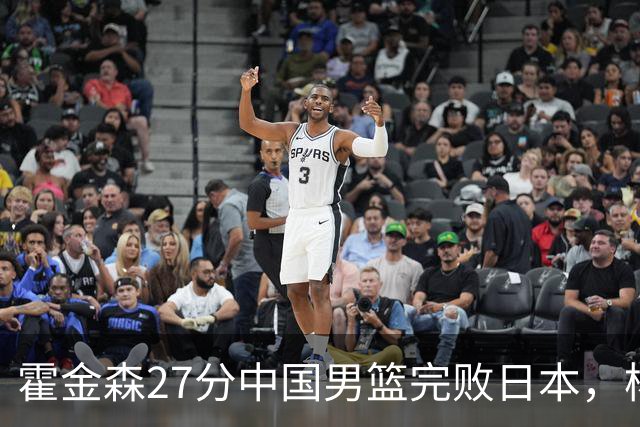 霍金森27分中国男篮完败日本，杨瀚森被完爆不值得托付